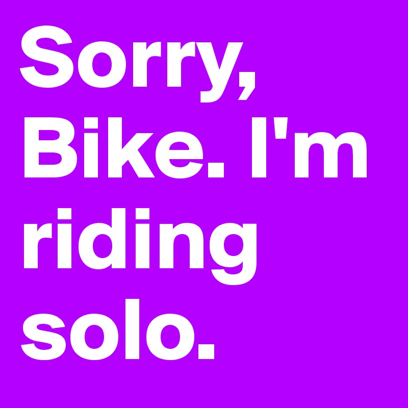 Sorry, Bike. I'm riding solo.