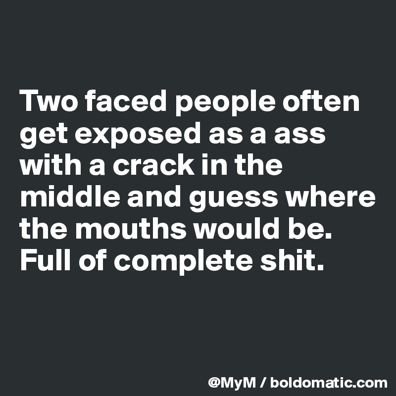 

Two faced people often get exposed as a ass with a crack in the middle and guess where the mouths would be.  Full of complete shit.


