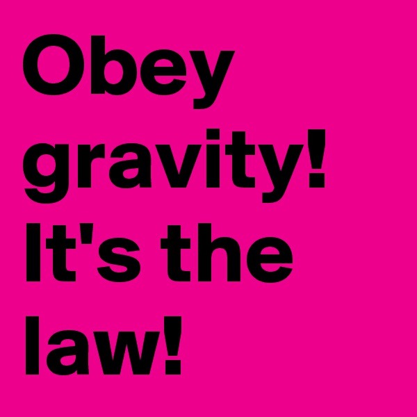Obey gravity! It's the law!
