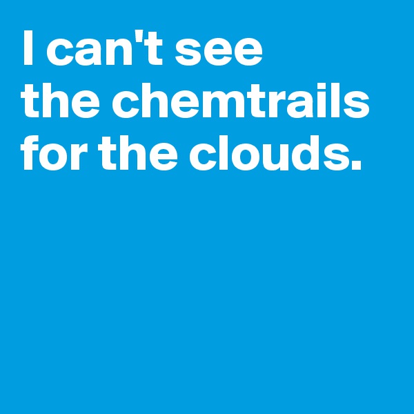 I can't see 
the chemtrails for the clouds. 



