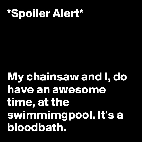 *Spoiler Alert* 




My chainsaw and I, do have an awesome time, at the  swimmimgpool. It's a bloodbath.
