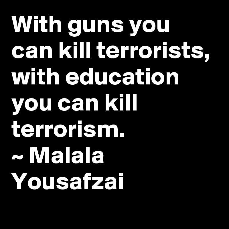 With guns you can kill terrorists, with education you can kill terrorism.
~ Malala Yousafzai