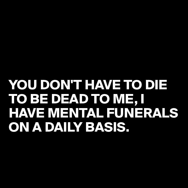 




YOU DON'T HAVE TO DIE TO BE DEAD TO ME, I HAVE MENTAL FUNERALS ON A DAILY BASIS.

 