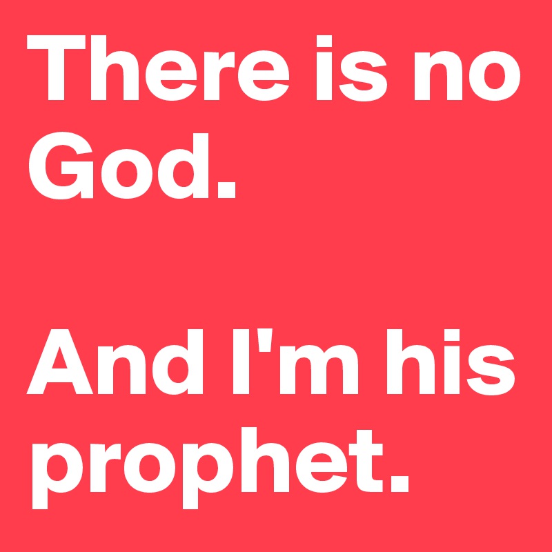 There is no God.

And I'm his prophet.