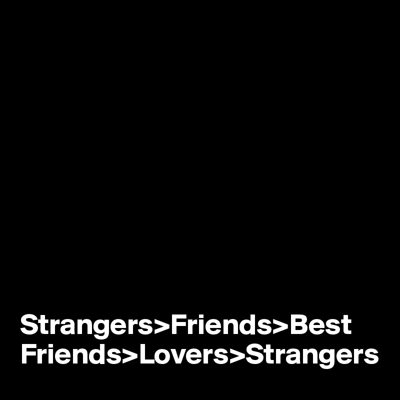 









Strangers>Friends>Best Friends>Lovers>Strangers