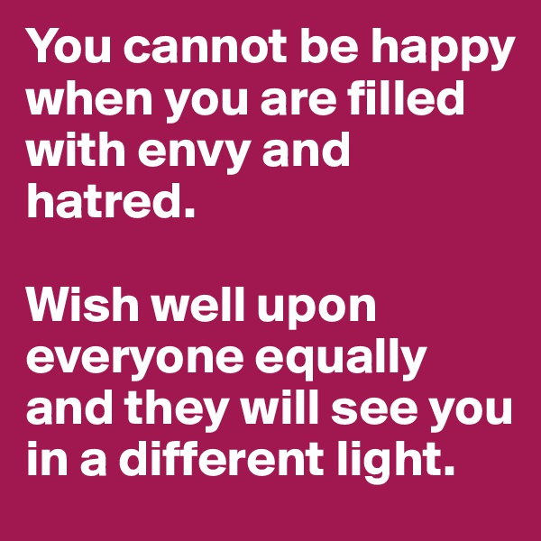 You cannot be happy when you are filled with envy and hatred. 

Wish well upon everyone equally and they will see you in a different light.