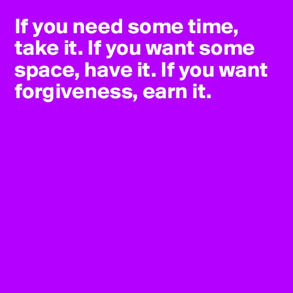 If you need some time, take it. If you want some space, have it. If you want forgiveness, earn it.







 