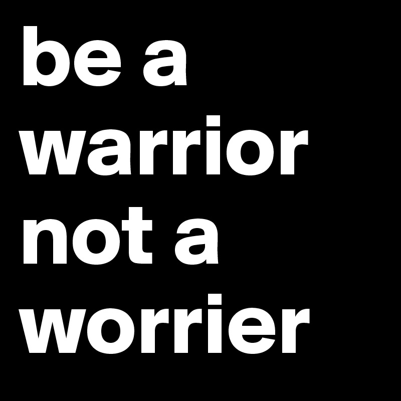 be a warrior
not a 
worrier