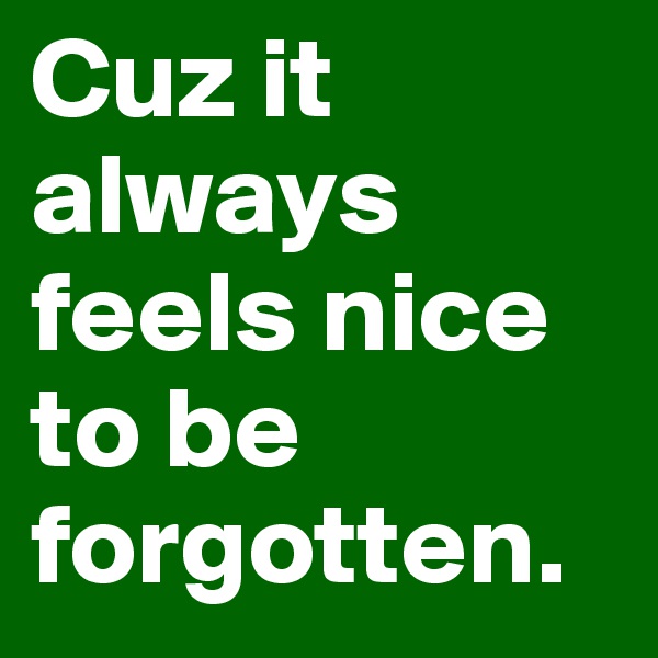 Cuz it always feels nice to be forgotten.