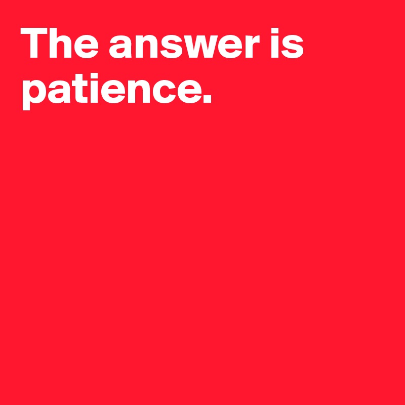 The answer is patience.





