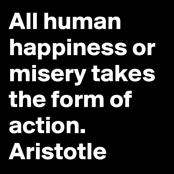 All human happiness or misery takes the form of action. Aristotle