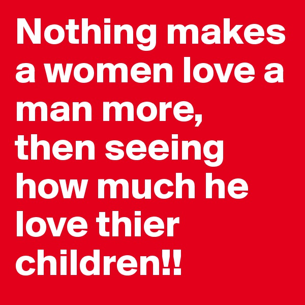 Nothing makes a women love a man more, then seeing how much he love thier children!!