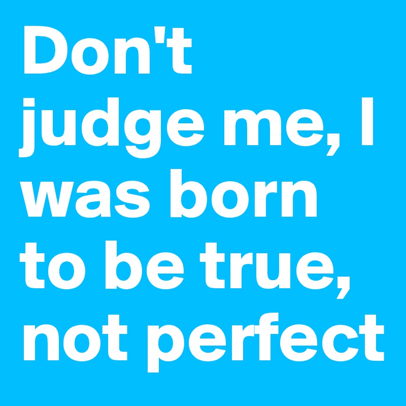 Don't judge me, I was born to be true, not perfect
