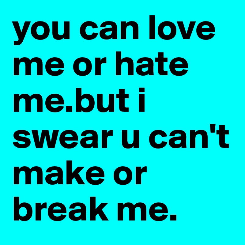you can love me or hate me.but i swear u can't make or break me.