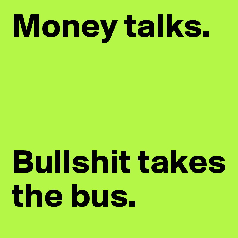 Money talks.



Bullshit takes the bus.