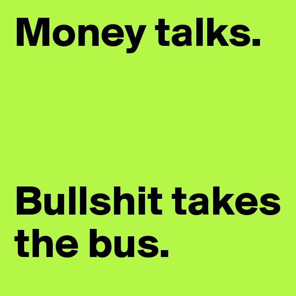 Money talks.



Bullshit takes the bus.
