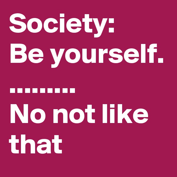 Society:  
Be yourself. 
.........  
No not like that