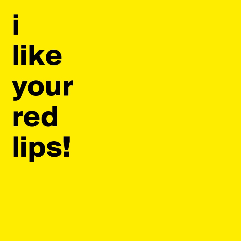 i
like 
your 
red 
lips!

