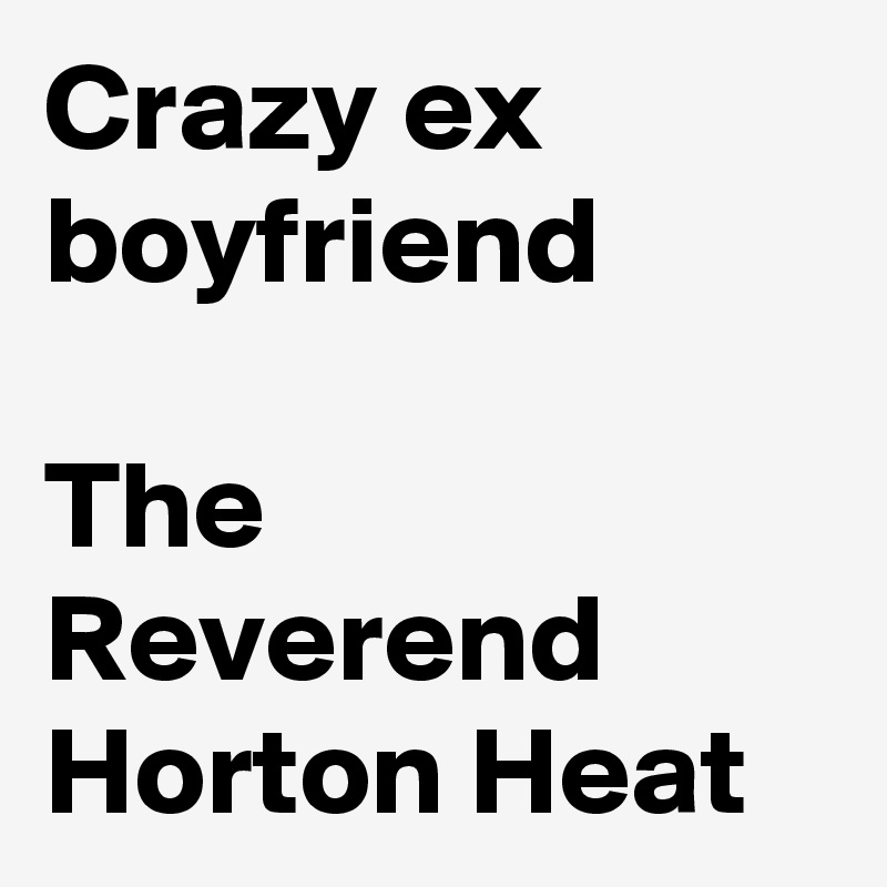 Crazy ex boyfriend 

The Reverend Horton Heat 