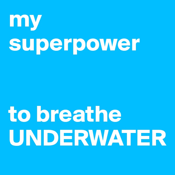 my superpower


to breathe
UNDERWATER