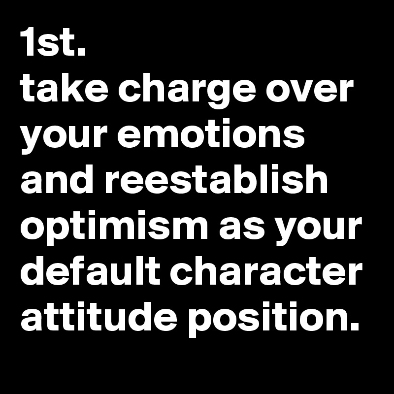 1st. 
take charge over your emotions and reestablish optimism as your default character attitude position. 