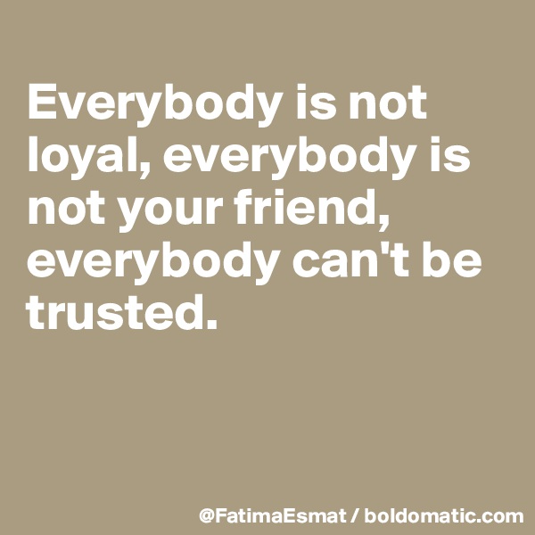 
Everybody is not loyal, everybody is not your friend, everybody can't be trusted.


