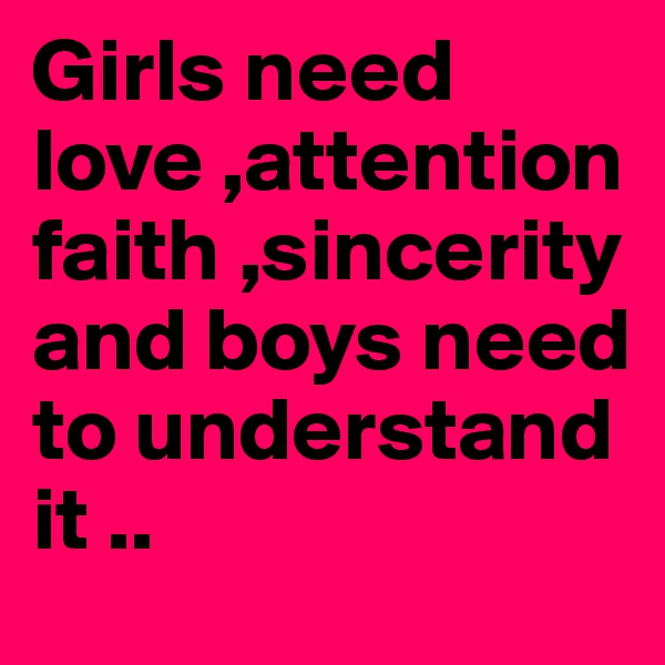 Girls need love ,attention  faith ,sincerity and boys need to understand it ..