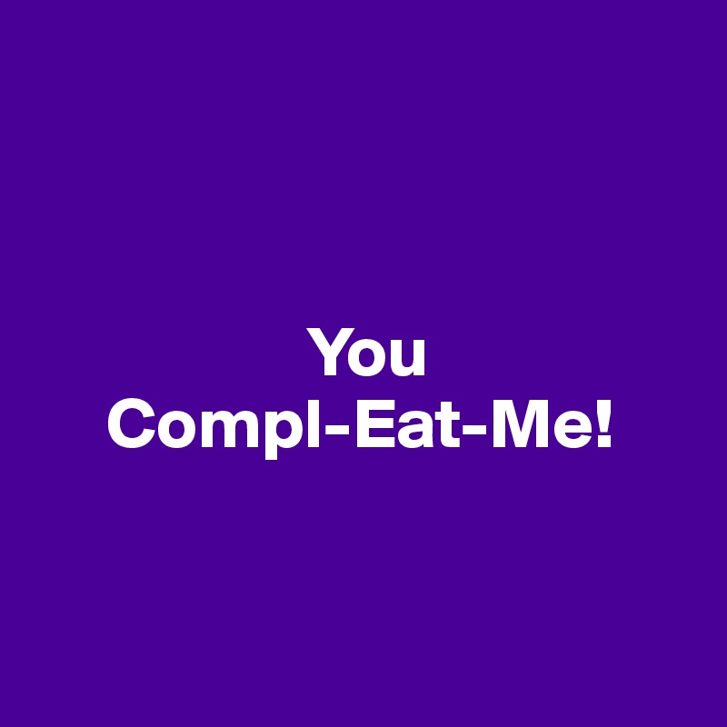            



                   You
     Compl-Eat-Me!


