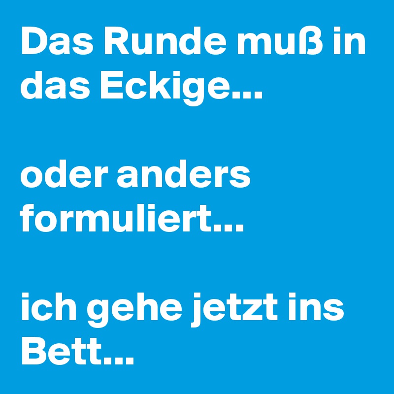 Das Runde Muss In Das Eckige Oder Anders Formuliert Ich Gehe Jetzt Ins Bett Post By Campino On Boldomatic