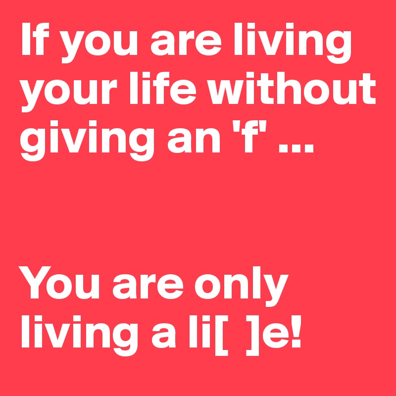 If you are living your life without giving an 'f' ... 


You are only living a li[  ]e!