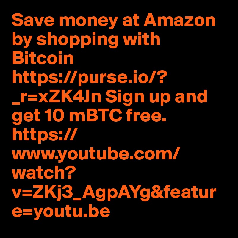 Save money at Amazon by shopping with Bitcoin 
https://purse.io/?_r=xZK4Jn Sign up and get 10 mBTC free. https://www.youtube.com/watch?v=ZKj3_AgpAYg&feature=youtu.be