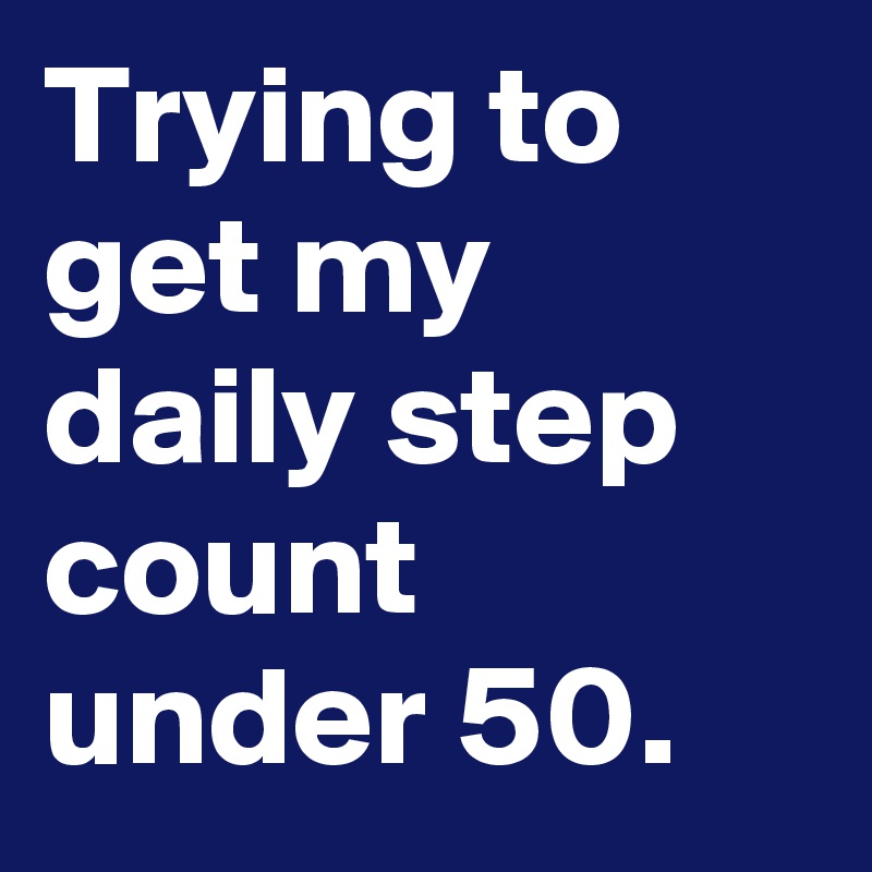 Trying to get my daily step count under 50.