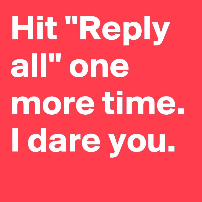 Hit "Reply all" one more time.
I dare you.