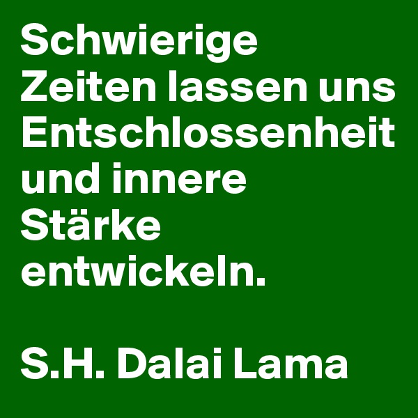 Schwierige Zeiten lassen uns Entschlossenheit und innere Stärke entwickeln. 

S.H. Dalai Lama