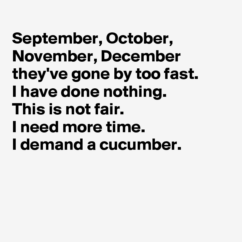 
September, October, November, December
they've gone by too fast.
I have done nothing.
This is not fair.
I need more time.
I demand a cucumber.



