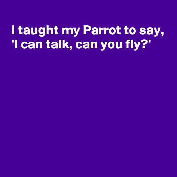 
 I taught my Parrot to say,  'I can talk, can you fly?'







