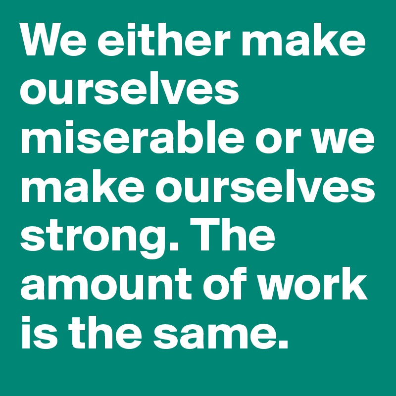 We either make ourselves miserable or we make ourselves strong. The amount of work is the same. 