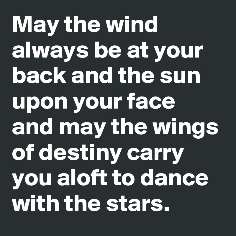 May the wind always be at your back and the sun upon your face and may the wings of destiny carry you aloft to dance with the stars.