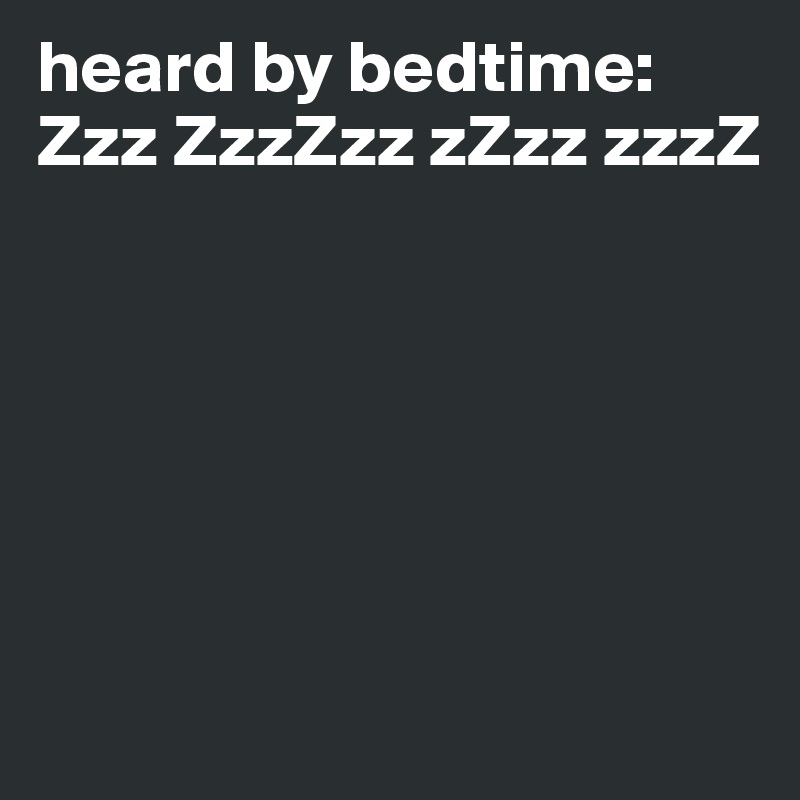 heard by bedtime: Zzz ZzzZzz zZzz zzzZ 






