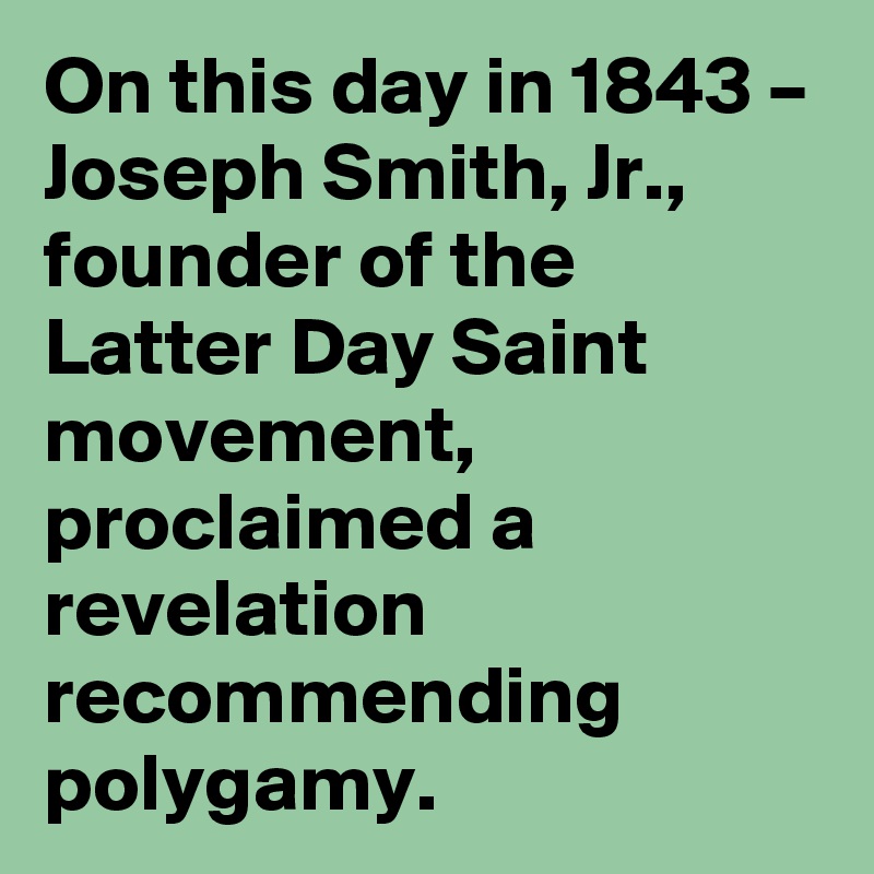 On this day in 1843 – Joseph Smith, Jr., founder of the Latter Day Saint movement, proclaimed a revelation recommending polygamy.