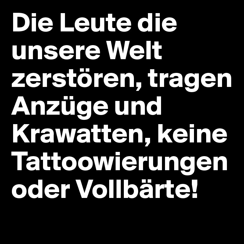 Die Leute die unsere Welt zerstören, tragen Anzüge und Krawatten, keine Tattoowierungen oder Vollbärte!