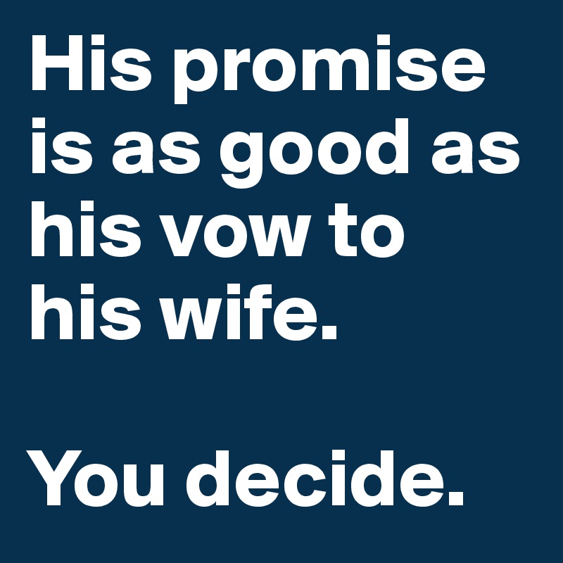 His promise is as good as his vow to his wife. 

You decide.