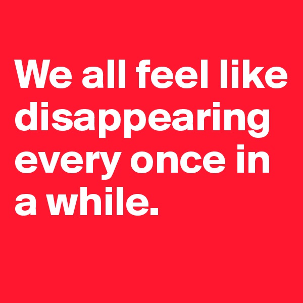 
We all feel like disappearing every once in a while.
