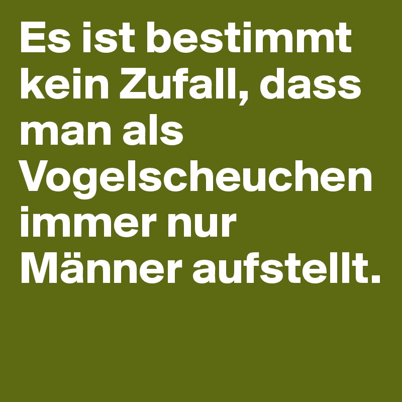 Es ist bestimmt kein Zufall, dass man als Vogelscheuchen immer nur Männer aufstellt. 
