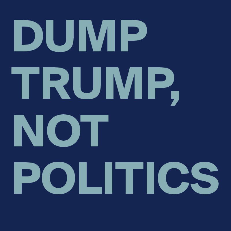 DUMP TRUMP, NOT POLITICS