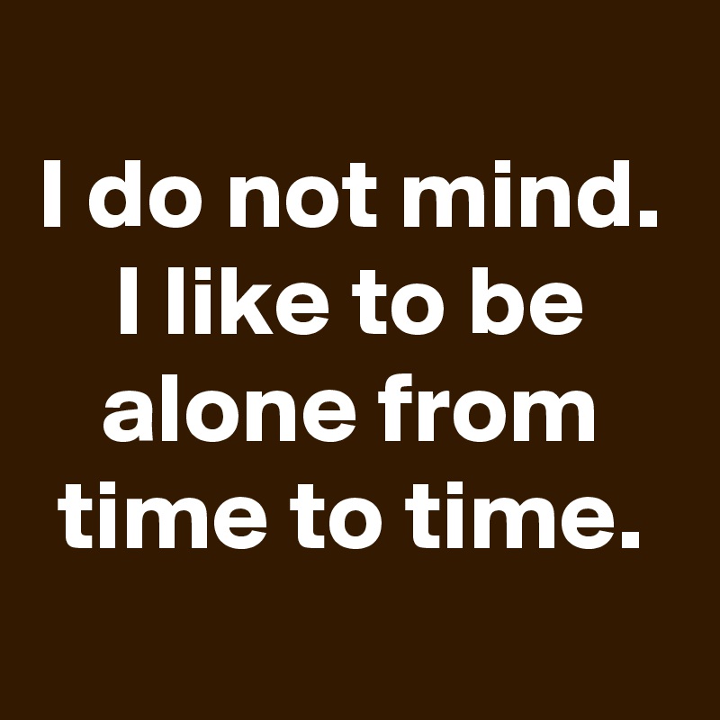 
I do not mind. I like to be alone from time to time.