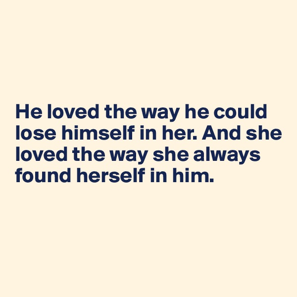 



He loved the way he could lose himself in her. And she loved the way she always found herself in him.



