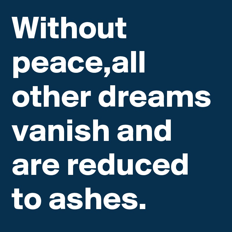 Without peace,all other dreams vanish and are reduced to ashes.