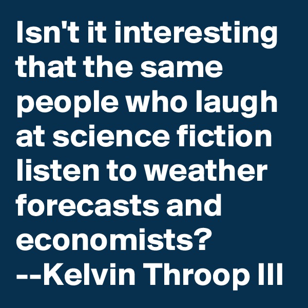 Isn't it interesting that the same people who laugh at science fiction listen to weather forecasts and economists?
--Kelvin Throop III