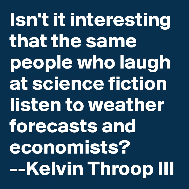 Isn't it interesting that the same people who laugh at science fiction listen to weather forecasts and economists?
--Kelvin Throop III